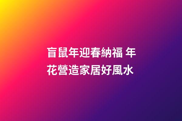 盲鼠年迎春納福 年花營造家居好風水